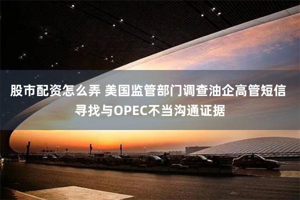 股市配资怎么弄 美国监管部门调查油企高管短信 寻找与OPEC不当沟通证据