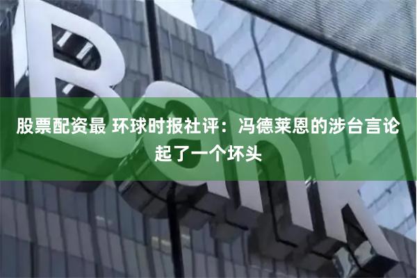 股票配资最 环球时报社评：冯德莱恩的涉台言论起了一个坏头