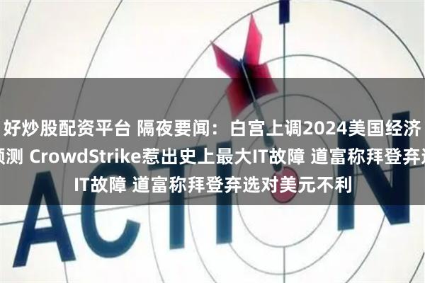 好炒股配资平台 隔夜要闻：白宫上调2024美国经济增长和通胀预测 CrowdStrike惹出史上最大IT故障 道富称拜登弃选对美元不利