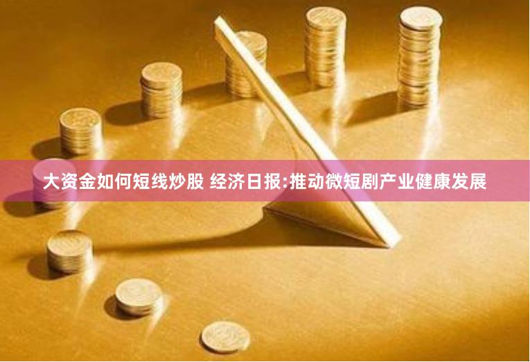 大资金如何短线炒股 经济日报:推动微短剧产业健康发展