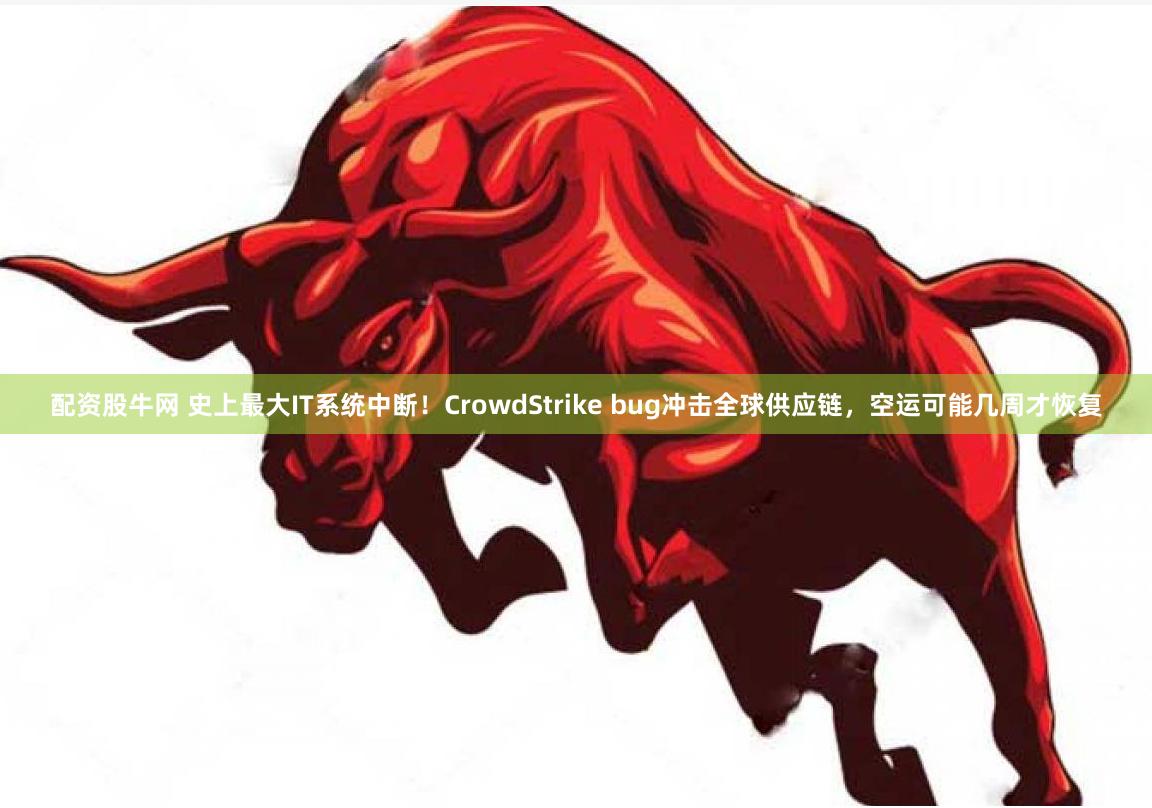 配资股牛网 史上最大IT系统中断！CrowdStrike bug冲击全球供应链，空运可能几周才恢复