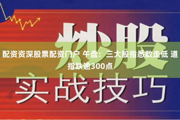 配资资深股票配资门户 午盘：三大股指悉数走低 道指跌逾300点