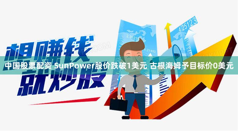 中国股票配资 SunPower股价跌破1美元 古根海姆予目标价0美元