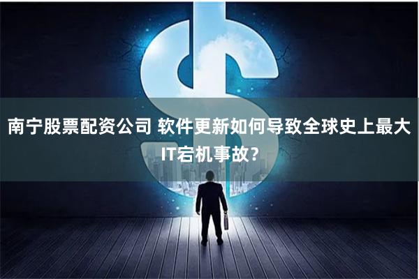 南宁股票配资公司 软件更新如何导致全球史上最大IT宕机事故？