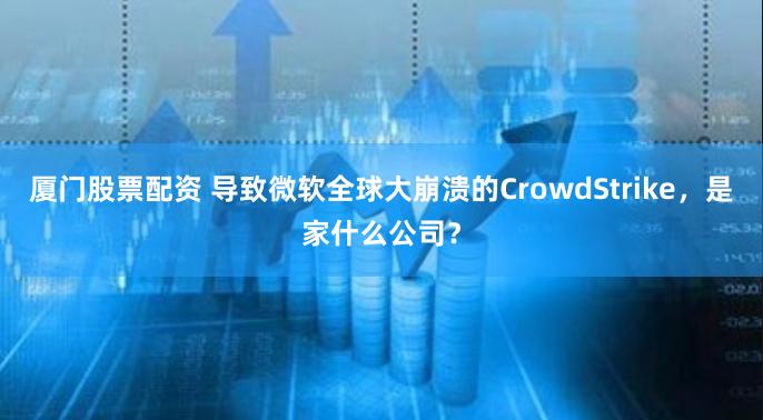 厦门股票配资 导致微软全球大崩溃的CrowdStrike，是家什么公司？