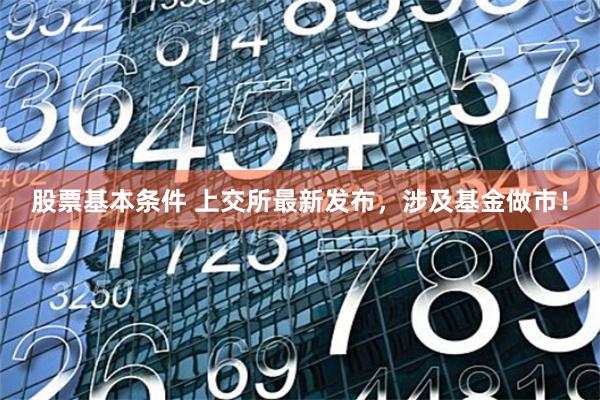 股票基本条件 上交所最新发布，涉及基金做市！