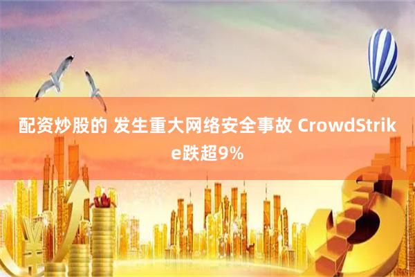 配资炒股的 发生重大网络安全事故 CrowdStrike跌超9%