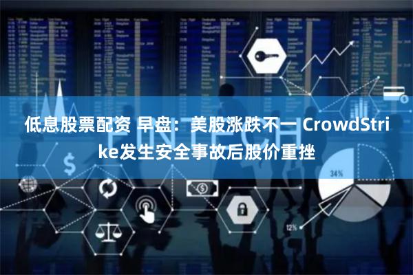 低息股票配资 早盘：美股涨跌不一 CrowdStrike发生安全事故后股价重挫