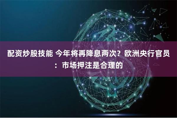 配资炒股技能 今年将再降息两次？欧洲央行官员：市场押注是合理的