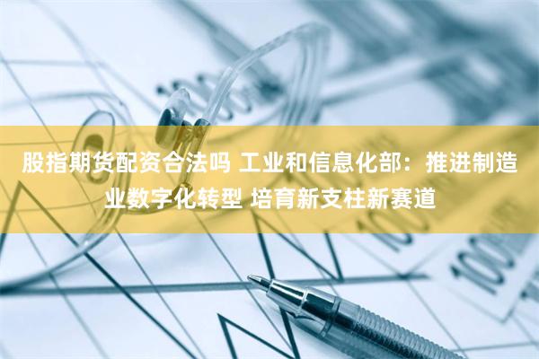 股指期货配资合法吗 工业和信息化部：推进制造业数字化转型 培育新支柱新赛道