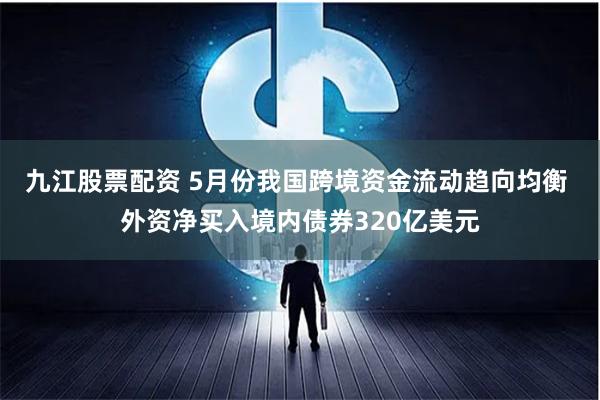 九江股票配资 5月份我国跨境资金流动趋向均衡 外资净买入境内债券320亿美元