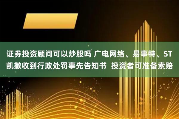 证券投资顾问可以炒股吗 广电网络、易事特、ST凯撒收到行政处罚事先告知书  投资者可准备索赔