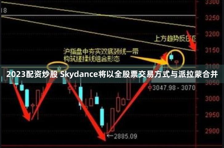 2023配资炒股 Skydance将以全股票交易方式与派拉蒙合并