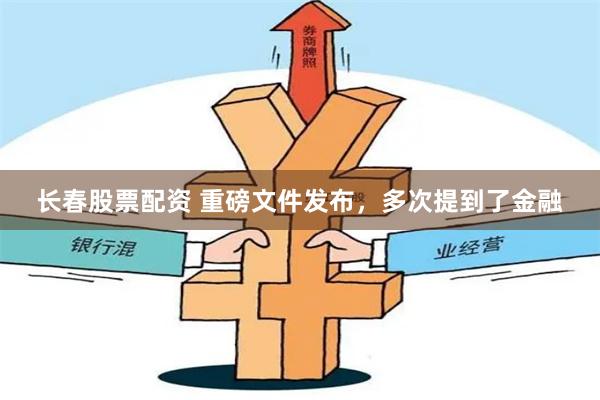 长春股票配资 重磅文件发布，多次提到了金融