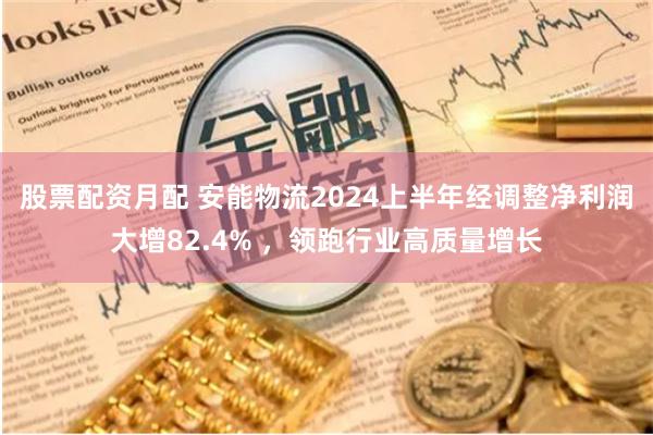 股票配资月配 安能物流2024上半年经调整净利润大增82.4% ，领跑行业高质量增长