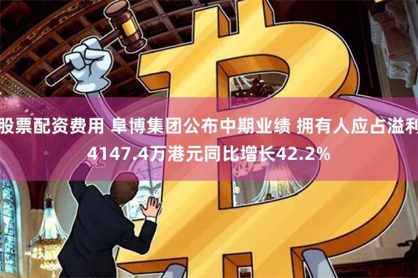 股票配资费用 阜博集团公布中期业绩 拥有人应占溢利4147.4万港元同比增长42.2%