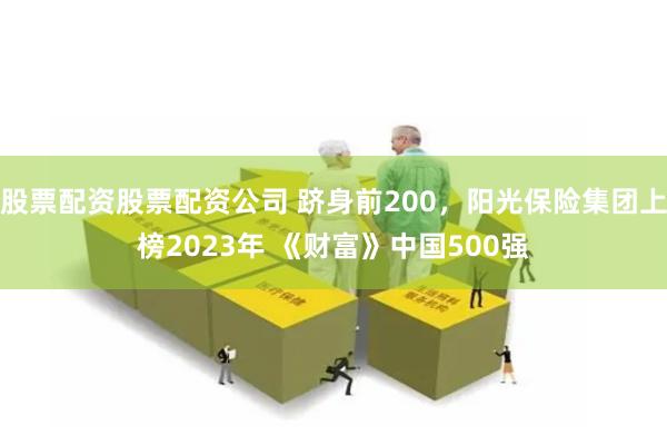 股票配资股票配资公司 跻身前200，阳光保险集团上榜2023年 《财富》中国500强