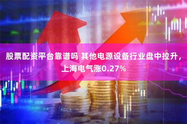 股票配资平台靠谱吗 其他电源设备行业盘中拉升，上海电气涨0.27%