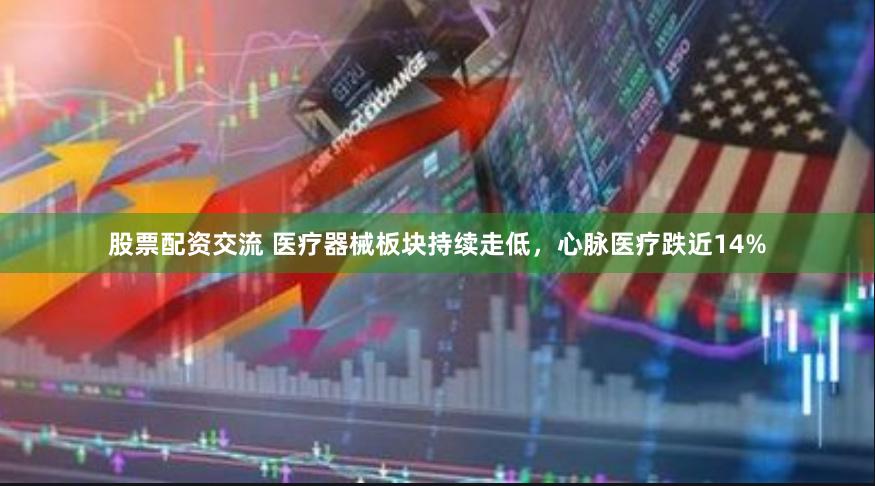 股票配资交流 医疗器械板块持续走低，心脉医疗跌近14%