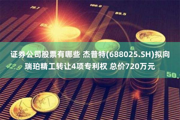 证券公司股票有哪些 杰普特(688025.SH)拟向瑞珀精工转让4项专利权 总价720万元