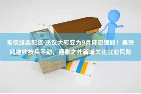 常德股票配资 决议大转变为9月降息铺路！美联储继续按兵不动，通胀之外新增关注就业风险