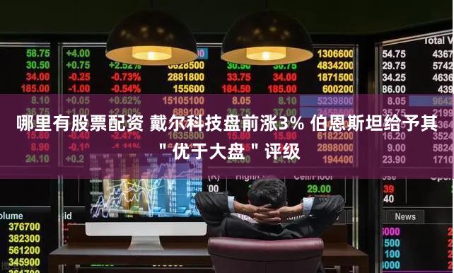 哪里有股票配资 戴尔科技盘前涨3% 伯恩斯坦给予其＂优于大盘＂评级