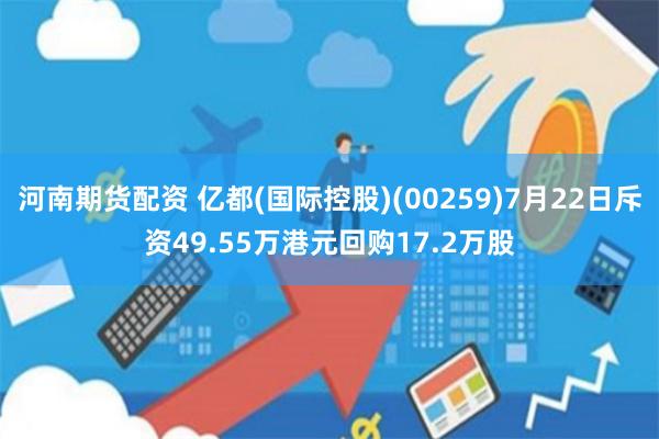 河南期货配资 亿都(国际控股)(00259)7月22日斥资49.55万港元回购17.2万股