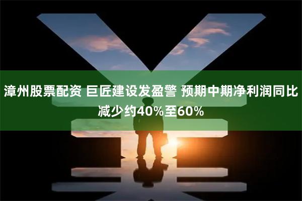 漳州股票配资 巨匠建设发盈警 预期中期净利润同比减少约40%至60%