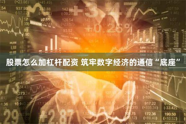 股票怎么加杠杆配资 筑牢数字经济的通信“底座”