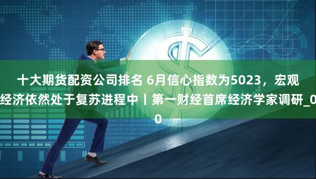 十大期货配资公司排名 6月信心指数为5023，宏观经济依然处于复苏进程中丨第一财经首席经济学家调研_0