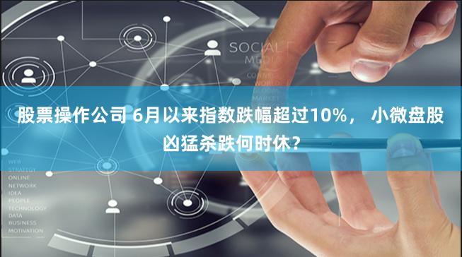 股票操作公司 6月以来指数跌幅超过10%， 小微盘股凶猛杀跌何时休？