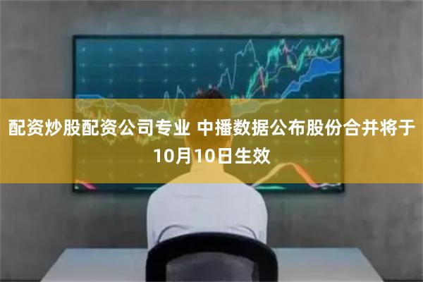 配资炒股配资公司专业 中播数据公布股份合并将于10月10日生效