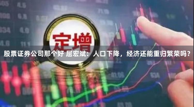 股票证券公司那个好 屈宏斌：人口下降，经济还能重归繁荣吗？