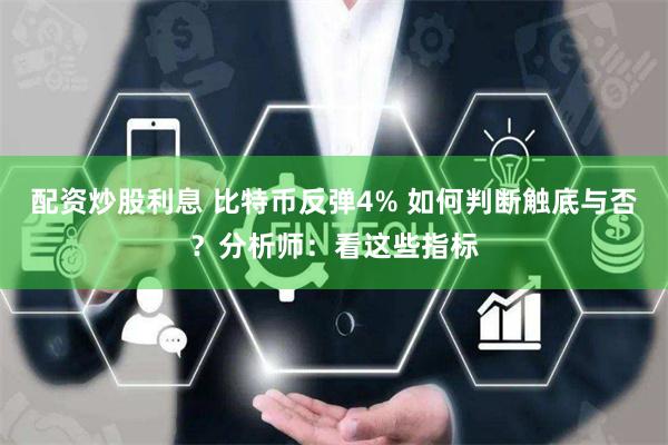 配资炒股利息 比特币反弹4% 如何判断触底与否？分析师：看这些指标