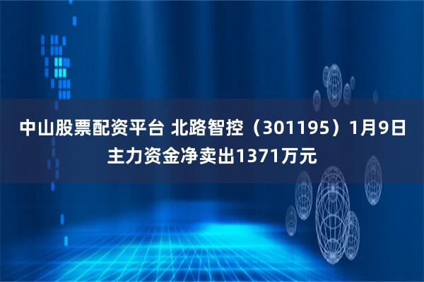 中山股票配资平台 北路智控（301195）1月9日主力资金净卖出1371万元