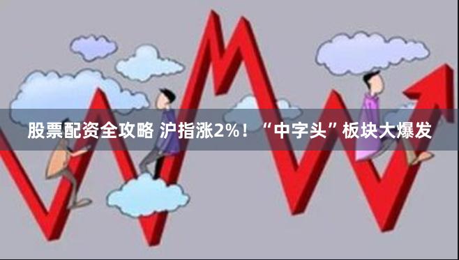 股票配资全攻略 沪指涨2%！“中字头”板块大爆发