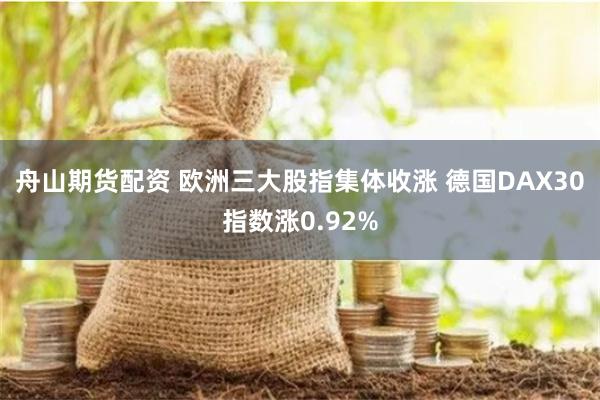 舟山期货配资 欧洲三大股指集体收涨 德国DAX30指数涨0.92%