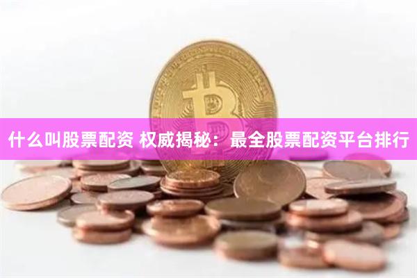 什么叫股票配资 权威揭秘：最全股票配资平台排行