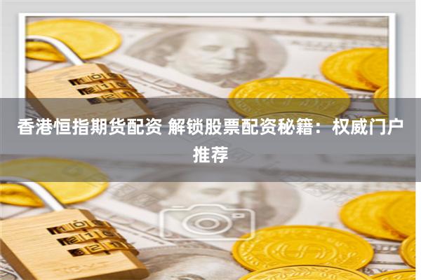香港恒指期货配资 解锁股票配资秘籍：权威门户推荐