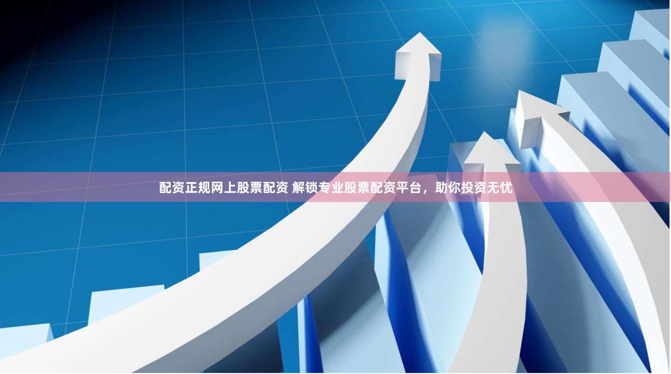 配资正规网上股票配资 解锁专业股票配资平台，助你投资无忧