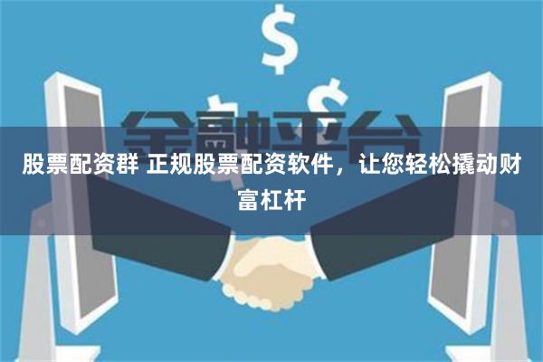 股票配资群 正规股票配资软件，让您轻松撬动财富杠杆