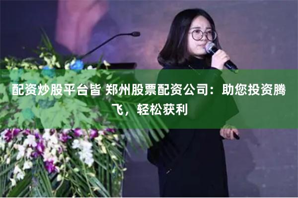 配资炒股平台皆 郑州股票配资公司：助您投资腾飞，轻松获利