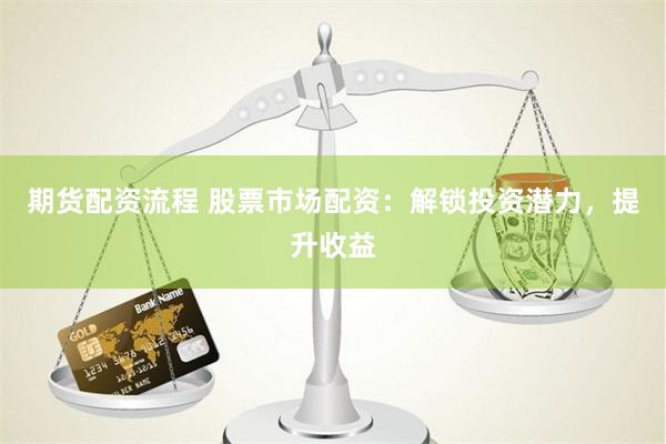 期货配资流程 股票市场配资：解锁投资潜力，提升收益