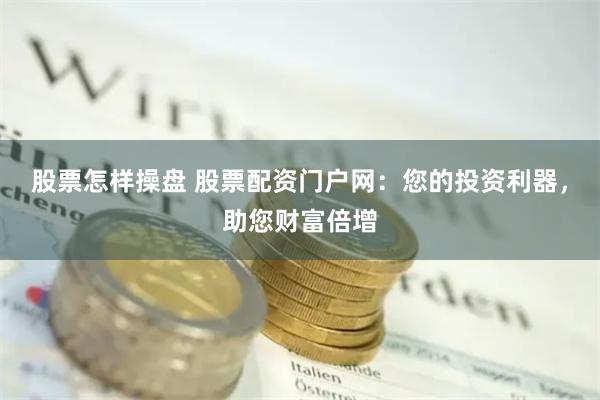 股票怎样操盘 股票配资门户网：您的投资利器，助您财富倍增
