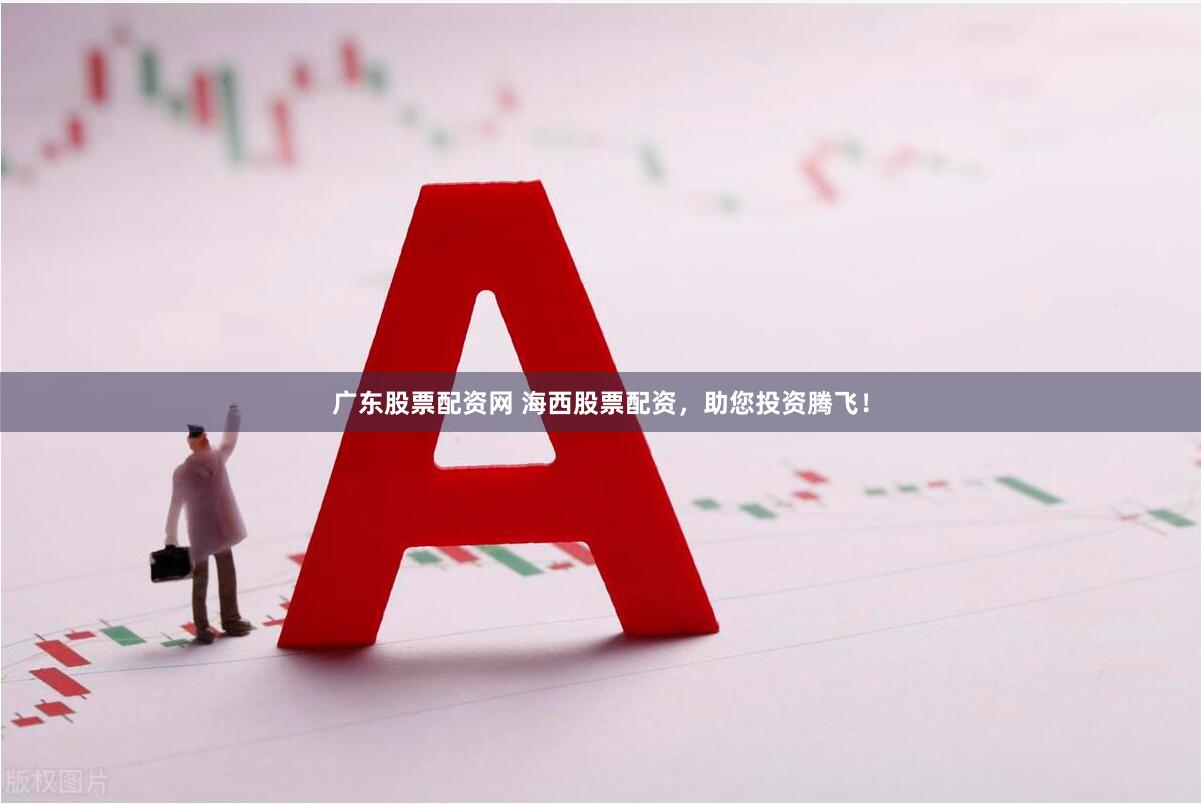 广东股票配资网 海西股票配资，助您投资腾飞！