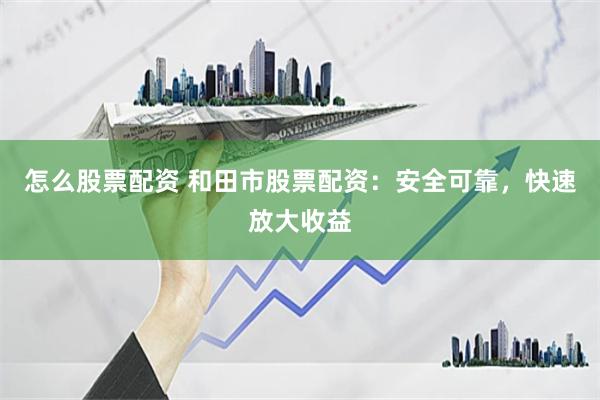 怎么股票配资 和田市股票配资：安全可靠，快速放大收益