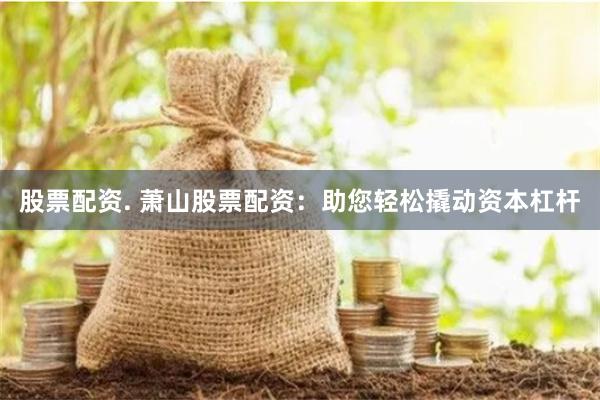 股票配资. 萧山股票配资：助您轻松撬动资本杠杆