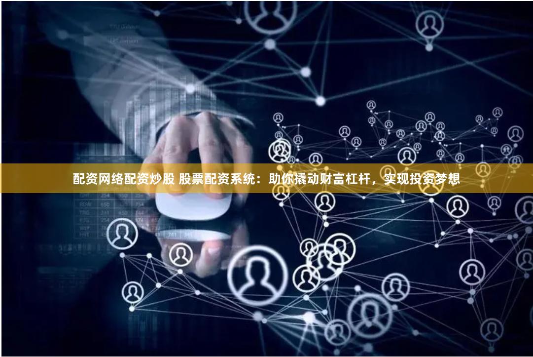 配资网络配资炒股 股票配资系统：助你撬动财富杠杆，实现投资梦想