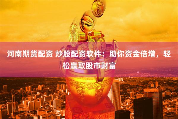 河南期货配资 炒股配资软件：助你资金倍增，轻松赢取股市财富
