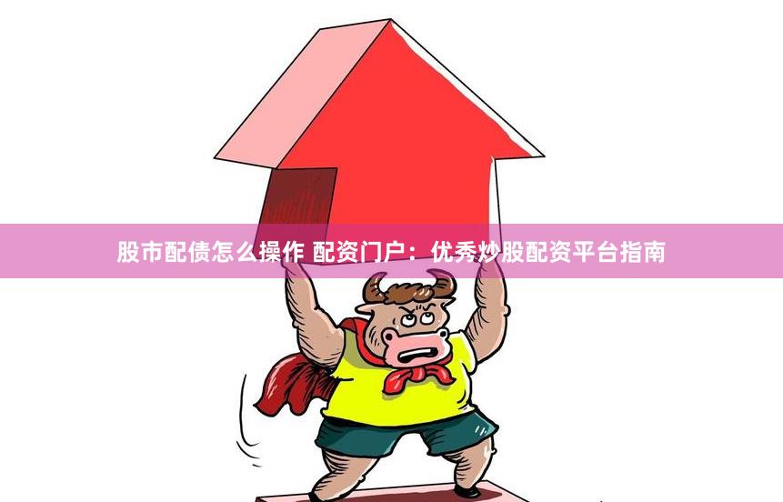 股市配债怎么操作 配资门户：优秀炒股配资平台指南